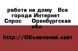 работа на дому - Все города Интернет » Спрос   . Оренбургская обл.